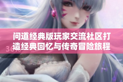 问道经典版玩家交流社区打造经典回忆与传奇冒险旅程