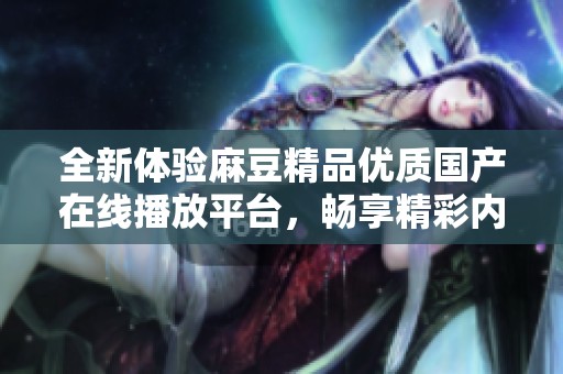 全新体验麻豆精品优质国产在线播放平台，畅享精彩内容与无限乐趣