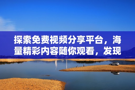 探索免费视频分享平台，海量精彩内容随你观看，发现无限乐趣！