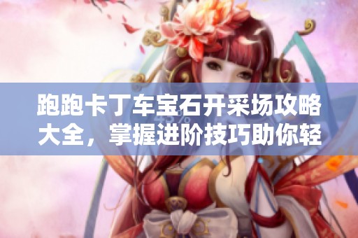 跑跑卡丁车宝石开采场攻略大全，掌握进阶技巧助你轻松夺冠！