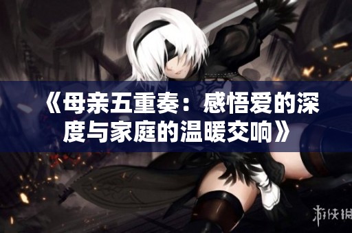 《母亲五重奏：感悟爱的深度与家庭的温暖交响》