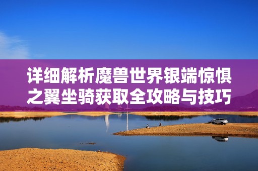 详细解析魔兽世界银端惊惧之翼坐骑获取全攻略与技巧