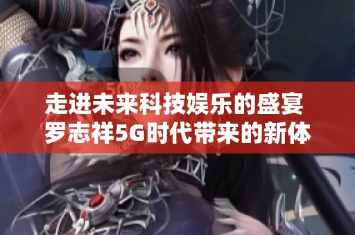 走进未来科技娱乐的盛宴 罗志祥5G时代带来的新体验评论