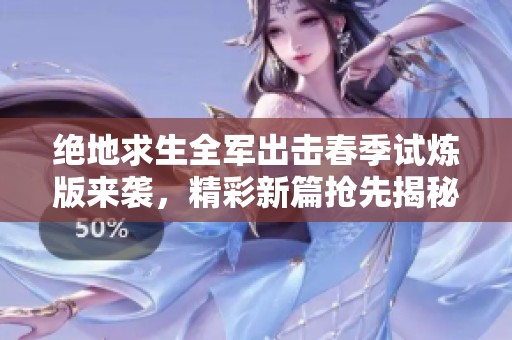 绝地求生全军出击春季试炼版来袭，精彩新篇抢先揭秘燃情挑战！