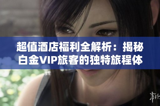 超值酒店福利全解析：揭秘白金VIP旅客的独特旅程体验