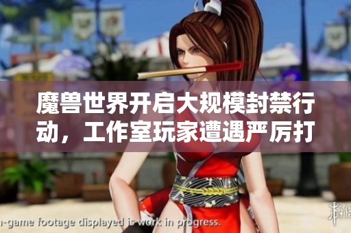 魔兽世界开启大规模封禁行动，工作室玩家遭遇严厉打击