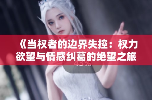 《当权者的边界失控：权力欲望与情感纠葛的绝望之旅》