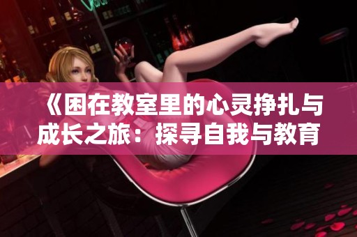 《困在教室里的心灵挣扎与成长之旅：探寻自我与教育的真谛》