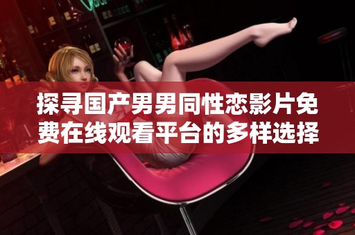 探寻国产男男同性恋影片免费在线观看平台的多样选择与特色体验