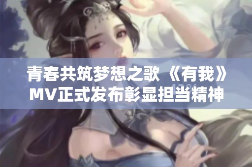 青春共筑梦想之歌 《有我》MV正式发布彰显担当精神