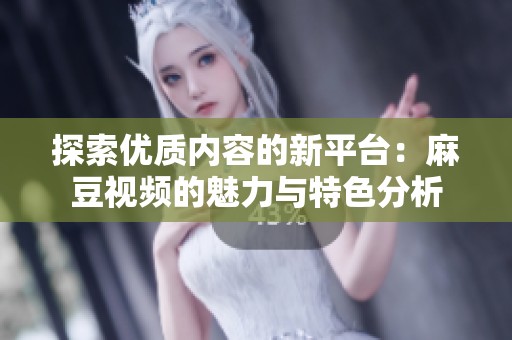 探索优质内容的新平台：麻豆视频的魅力与特色分析