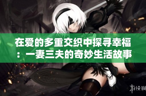 在爱的多重交织中探寻幸福：一妻三夫的奇妙生活故事