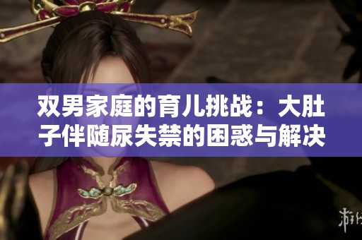 双男家庭的育儿挑战：大肚子伴随尿失禁的困惑与解决之道