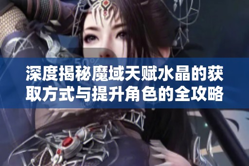 深度揭秘魔域天赋水晶的获取方式与提升角色的全攻略