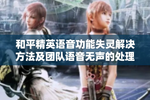和平精英语音功能失灵解决方法及团队语音无声的处理技巧