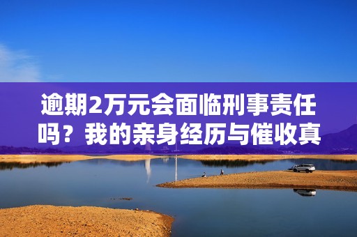 逾期2万元会面临刑事责任吗？我的亲身经历与催收真相曝露