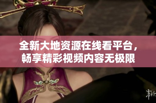 全新大地资源在线看平台，畅享精彩视频内容无极限