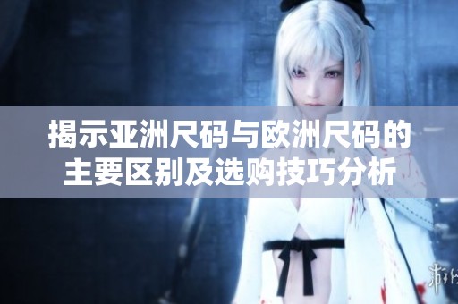揭示亚洲尺码与欧洲尺码的主要区别及选购技巧分析