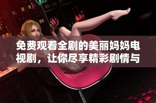 免费观看全剧的美丽妈妈电视剧，让你尽享精彩剧情与感人故事