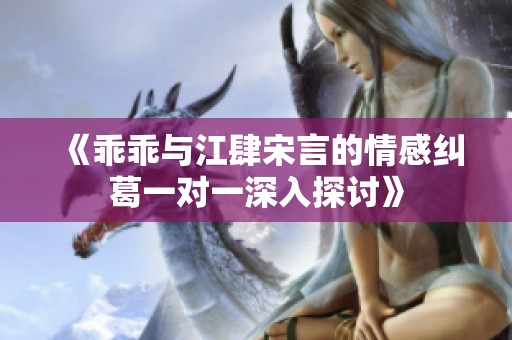 《乖乖与江肆宋言的情感纠葛一对一深入探讨》