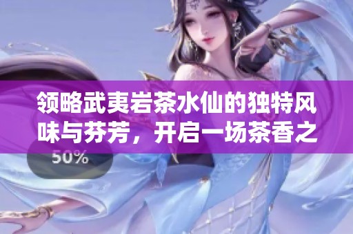 领略武夷岩茶水仙的独特风味与芬芳，开启一场茶香之旅