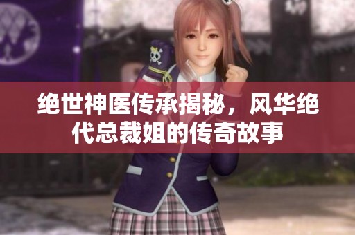 绝世神医传承揭秘，风华绝代总裁姐的传奇故事