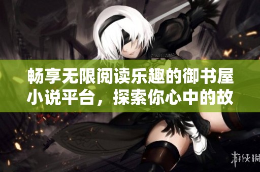 畅享无限阅读乐趣的御书屋小说平台，探索你心中的故事世界