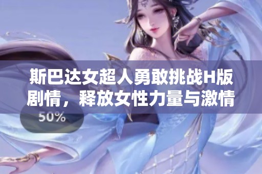 斯巴达女超人勇敢挑战H版剧情，释放女性力量与激情魅力
