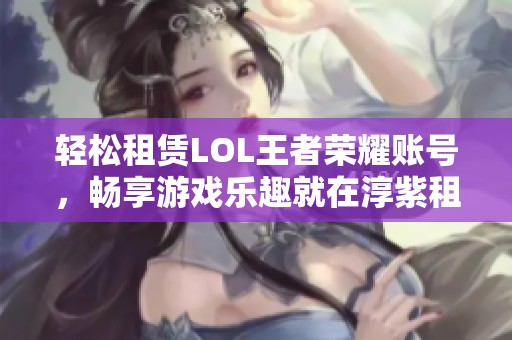 轻松租赁LOL王者荣耀账号，畅享游戏乐趣就在淳紫租号平台