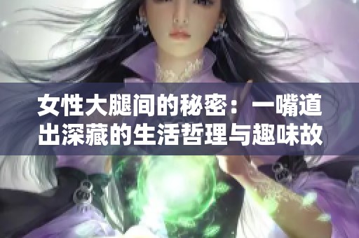 女性大腿间的秘密：一嘴道出深藏的生活哲理与趣味故事