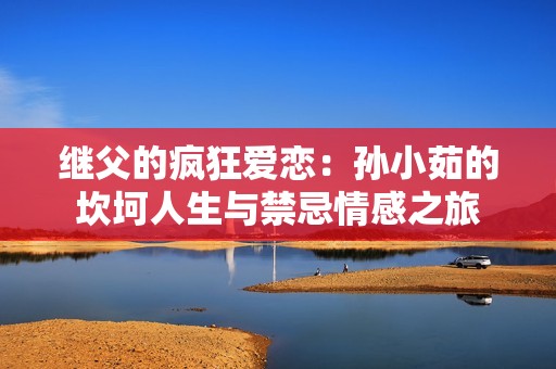 继父的疯狂爱恋：孙小茹的坎坷人生与禁忌情感之旅