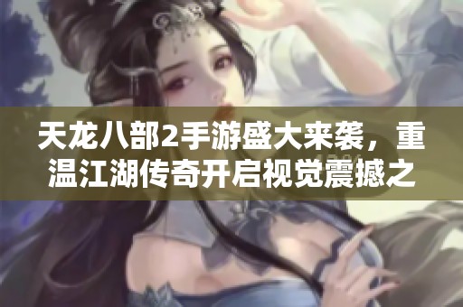 天龙八部2手游盛大来袭，重温江湖传奇开启视觉震撼之旅