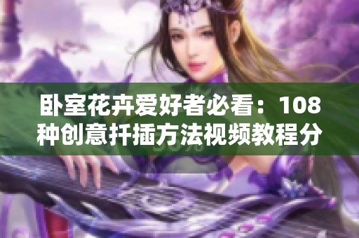 卧室花卉爱好者必看：108种创意扦插方法视频教程分享
