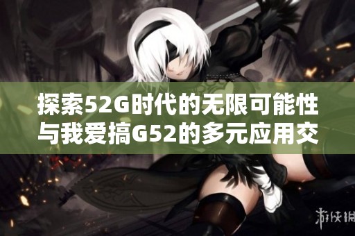 探索52G时代的无限可能性与我爱搞G52的多元应用交流平台