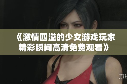 《激情四溢的少女游戏玩家精彩瞬间高清免费观看》