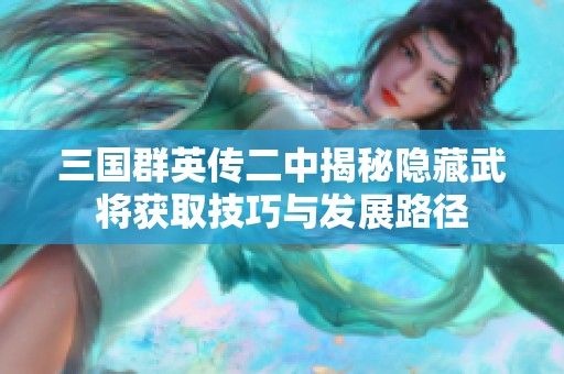 三国群英传二中揭秘隐藏武将获取技巧与发展路径