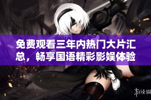 免费观看三年内热门大片汇总，畅享国语精彩影娱体验