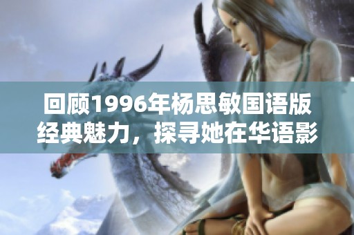 回顾1996年杨思敏国语版经典魅力，探寻她在华语影坛的璀璨光辉
