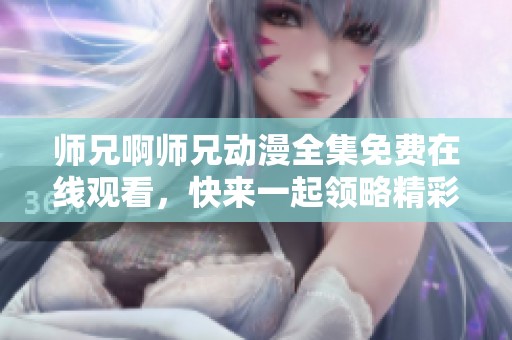 师兄啊师兄动漫全集免费在线观看，快来一起领略精彩剧情吧！