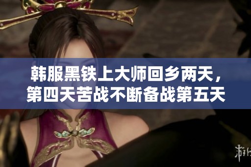 韩服黑铁上大师回乡两天，第四天苦战不断备战第五天赛事