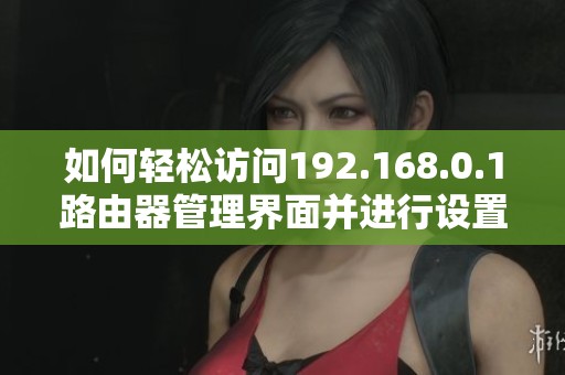 如何轻松访问192.168.0.1路由器管理界面并进行设置指导