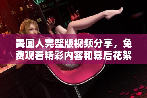美国人完整版视频分享，免费观看精彩内容和幕后花絮全攻略