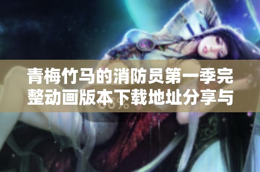 青梅竹马的消防员第一季完整动画版本下载地址分享与分析