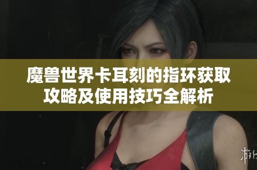 魔兽世界卡耳刻的指环获取攻略及使用技巧全解析