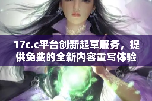 17c.c平台创新起草服务，提供免费的全新内容重写体验