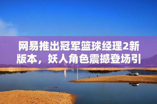 网易推出冠军篮球经理2新版本，妖人角色震撼登场引发热议