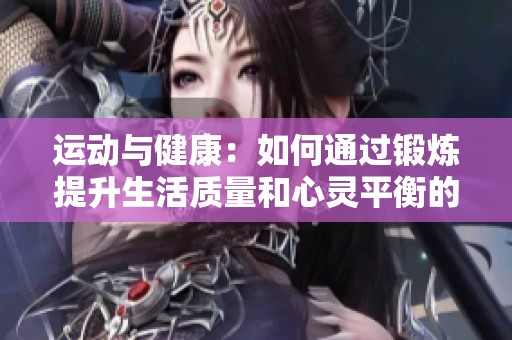 运动与健康：如何通过锻炼提升生活质量和心灵平衡的全面指南