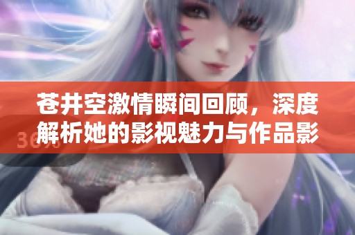 苍井空激情瞬间回顾，深度解析她的影视魅力与作品影响力