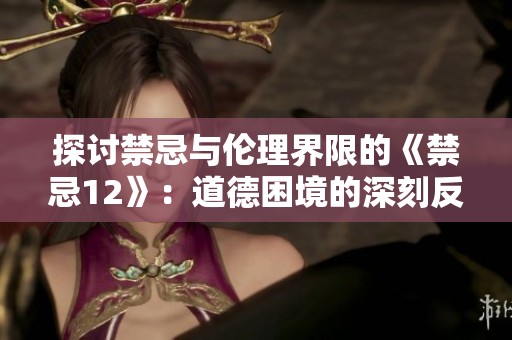 探讨禁忌与伦理界限的《禁忌12》：道德困境的深刻反思与启示
