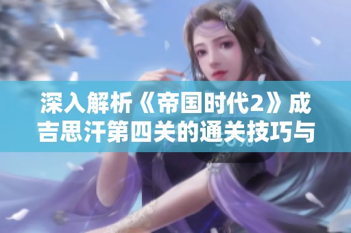 深入解析《帝国时代2》成吉思汗第四关的通关技巧与策略